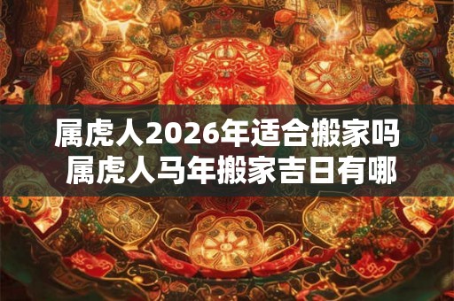 属虎人2026年适合搬家吗 属虎人马年搬家吉日有哪些 属虎人2026年适合搬家吗 属虎人马年搬家吉日有哪些