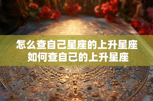 怎么查自己星座的上升星座 如何查自己的上升星座