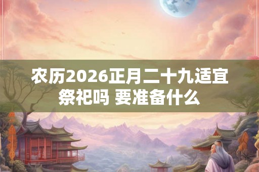 农历2026正月二十九适宜祭祀吗 要准备什么