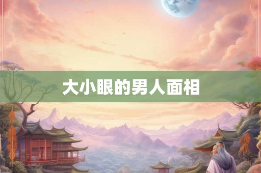 大小眼的男人面相 大小眼的男人面相