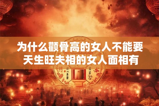 为什么颧骨高的女人不能要 天生旺夫相的女人面相有哪些
