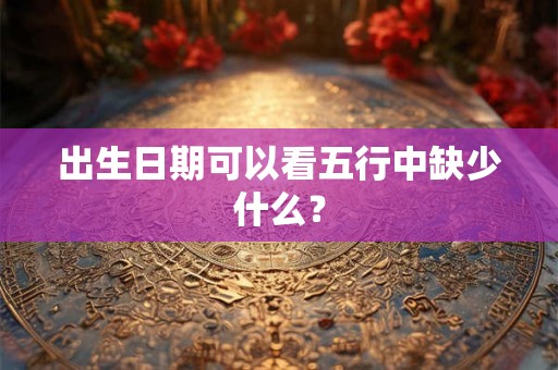 出生日期可以看五行中缺少什么? 出生日期可以看五行中缺少什么?