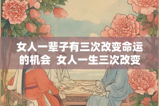 女人一辈子有三次改变命运的机会  女人一生三次改变命运