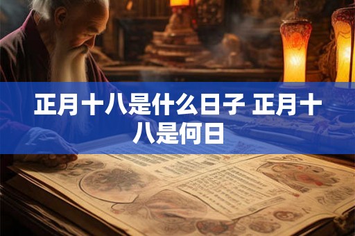 正月十八是什么日子 正月十八是何日 正月十八是什么日子 正月十八是何日