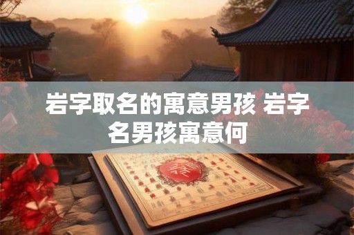 岩字取名的寓意男孩 岩字名男孩寓意何