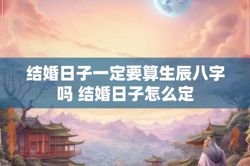 结婚日子一定要算生辰八字吗 结婚日子怎么定