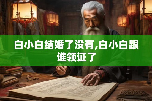 白小白结婚了没有,白小白跟谁领证了