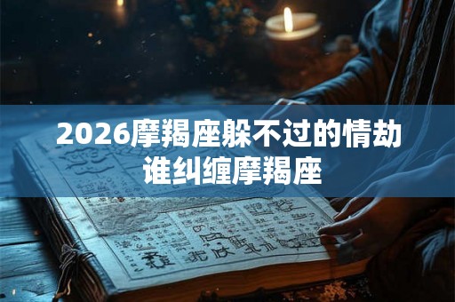 2026摩羯座躲不过的情劫 谁纠缠摩羯座