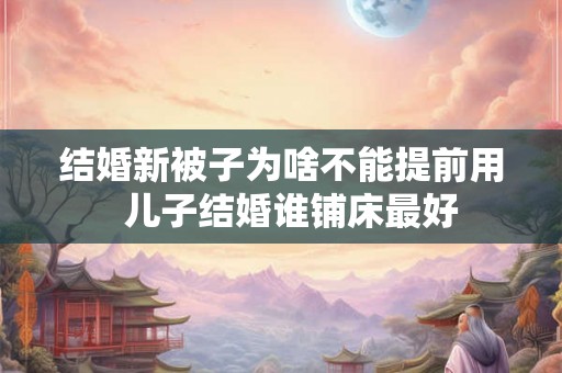 结婚新被子为啥不能提前用  儿子结婚谁铺床最好