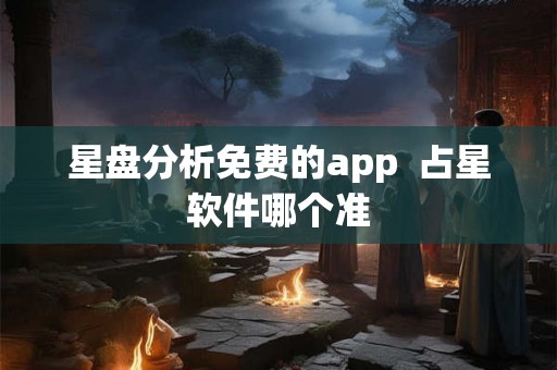 星盘分析免费的app 占星软件哪个准 星盘分析免费的app 占星软件哪个准
