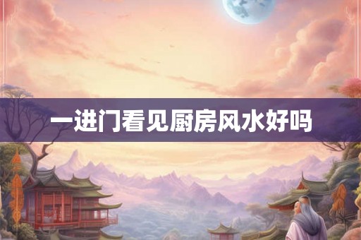 一进门看见厨房风水好吗 一进门看见厨房风水好吗