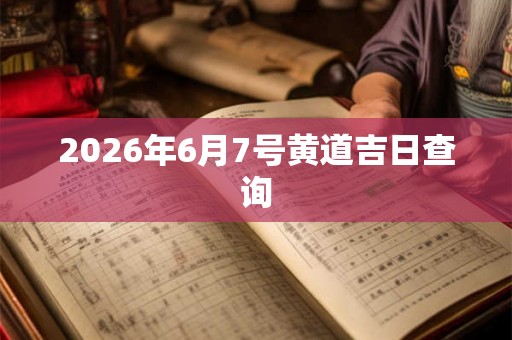 2026年6月7号黄道吉日查询 2026年6月7号黄道吉日查询
