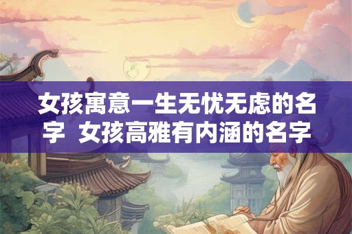 女孩寓意一生无忧无虑的名字 女孩高雅有内涵的名字 女孩寓意一生无忧无虑的名字 女孩高雅有内涵的名字