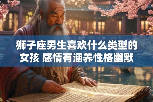 狮子座男生喜欢什么类型的女孩 感情有涵养性格幽默