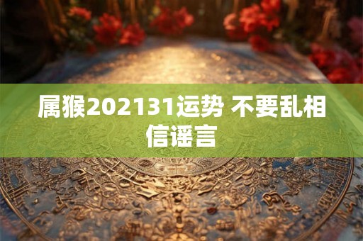 属猴202131运势 不要乱相信谣言