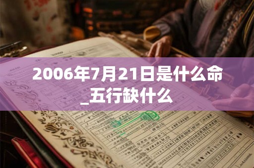 2006年7月21日是什么命_五行缺什么