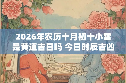 2026年农历十月初十小雪是黄道吉日吗 今日时辰吉凶详细查询