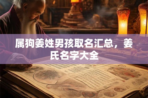 属狗姜姓男孩取名汇总,姜氏名字大全 属狗姜姓男孩取名汇总,姜氏名字大全
