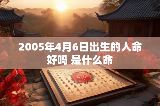 2005年4月6日出生的人命好吗 是什么命 2005年4月6日出生的人命好吗 是什么命