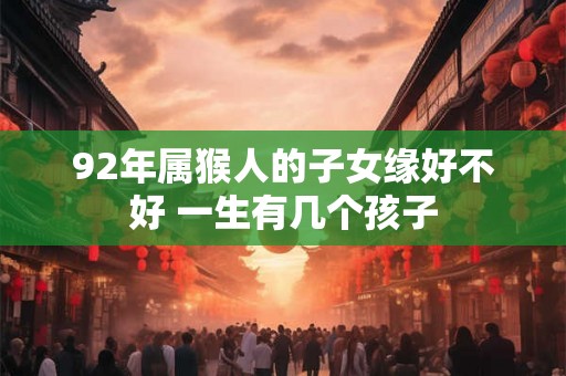 92年属猴人的子女缘好不好 一生有几个孩子
