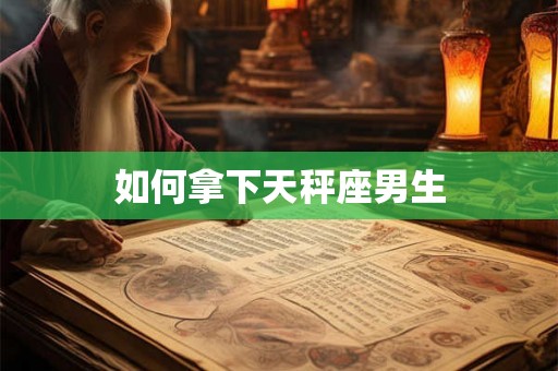如何拿下天秤座男生