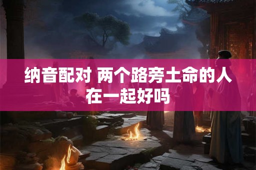 纳音配对 两个路旁土命的人在一起好吗