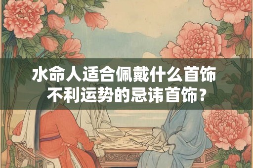 水命人适合佩戴什么首饰 不利运势的忌讳首饰？