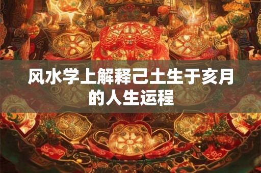 风水学上解释己土生于亥月的人生运程