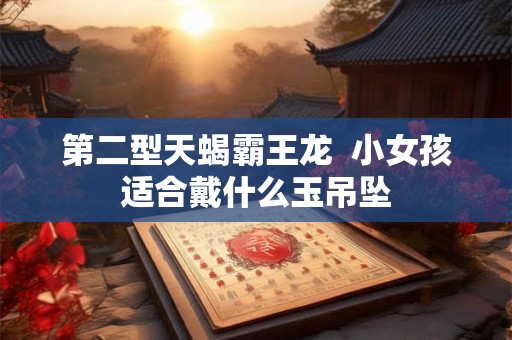 第二型天蝎霸王龙  小女孩适合戴什么玉吊坠