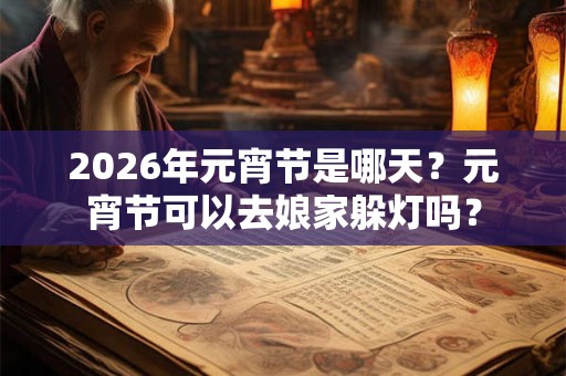 2026年元宵节是哪天?元宵节可以去娘家躲灯吗? 2026年元宵节是哪天?元宵节可以去娘家躲灯吗?