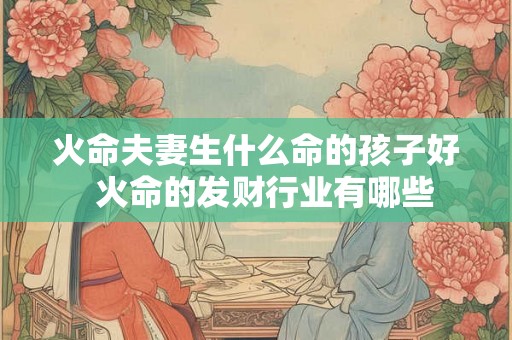火命夫妻生什么命的孩子好 火命的发财行业有哪些 火命夫妻生什么命的孩子好 火命的发财行业有哪些