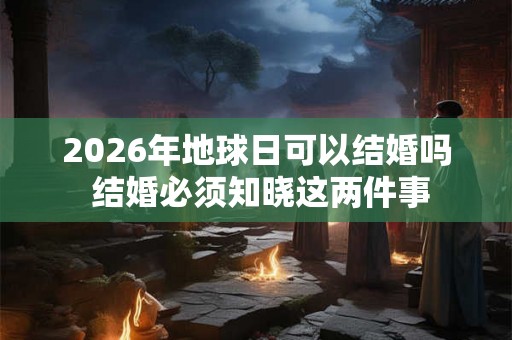 2026年地球日可以结婚吗 结婚必须知晓这两件事