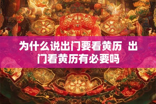 为什么说出门要看黄历  出门看黄历有必要吗