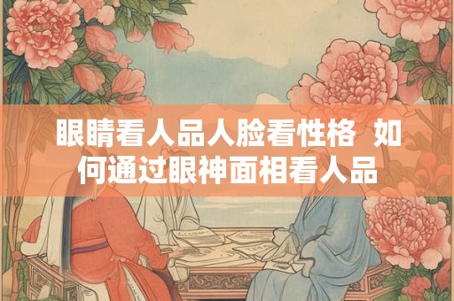 眼睛看人品人脸看性格  如何通过眼神面相看人品