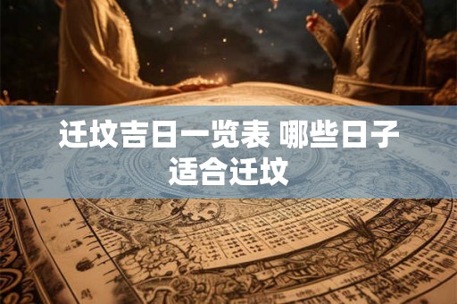 迁坟吉日一览表 哪些日子适合迁坟 迁坟吉日一览表 哪些日子适合迁坟