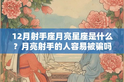 12月射手座月亮星座是什么？月亮射手的人容易被骗吗