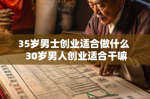 35岁男士创业适合做什么 30岁男人创业适合干嘛 35岁男士创业适合做什么 30岁男人创业适合干嘛