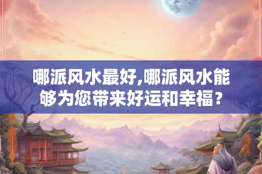 哪派风水最好,哪派风水能够为您带来好运和幸福？