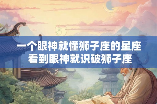 一个眼神就懂狮子座的星座 看到眼神就识破狮子座