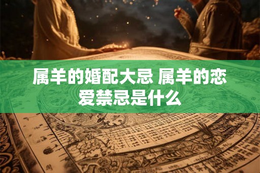 属羊的婚配大忌 属羊的恋爱禁忌是什么 属羊的婚配大忌 属羊的恋爱禁忌是什么