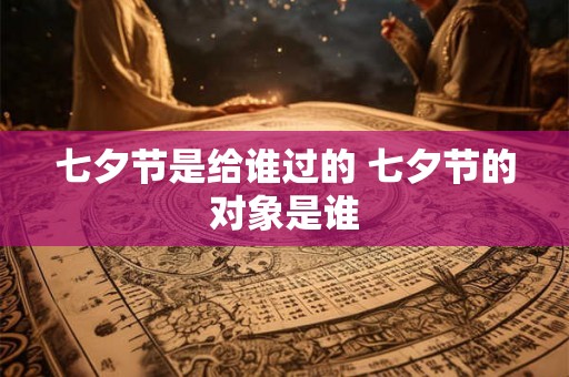 七夕节是给谁过的 七夕节的对象是谁