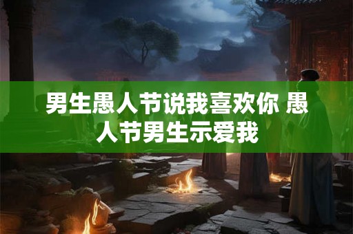 男生愚人节说我喜欢你 愚人节男生示爱我