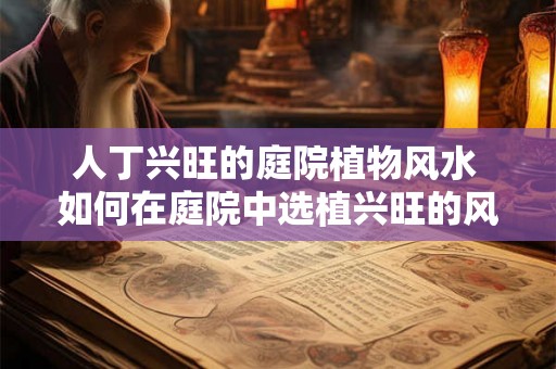 人丁兴旺的庭院植物风水 如何在庭院中选植兴旺的风水植物 人丁兴旺的庭院植物风水 如何在庭院中选植兴旺的风水植物