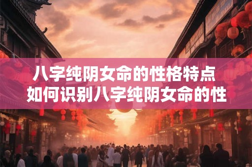 八字纯阴女命的性格特点 如何识别八字纯阴女命的性格特点