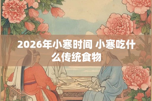 2026年小寒时间 小寒吃什么传统食物 2026年小寒时间 小寒吃什么传统食物