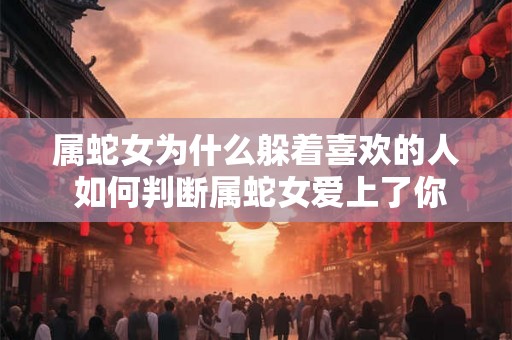 属蛇女为什么躲着喜欢的人 如何判断属蛇女爱上了你