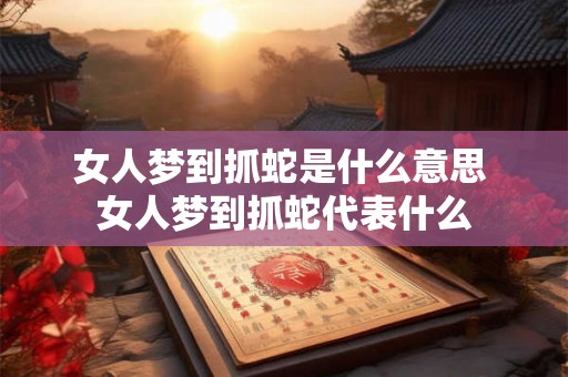 女人梦到抓蛇是什么意思 女人梦到抓蛇代表什么