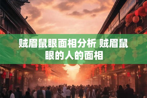 贼眉鼠眼面相分析 贼眉鼠眼的人的面相