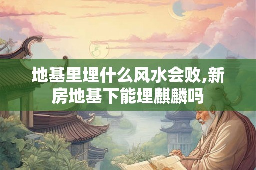 地基里埋什么风水会败,新房地基下能埋麒麟吗 地基里埋什么风水会败,新房地基下能埋麒麟吗