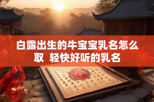 白露出生的牛宝宝乳名怎么取  轻快好听的乳名